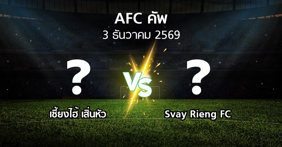 โปรแกรมบอล : เซี้ยงไฮ้ เสิ่นหัว vs Svay Rieng FC (เอเอฟซีคัพ 2026-2027)