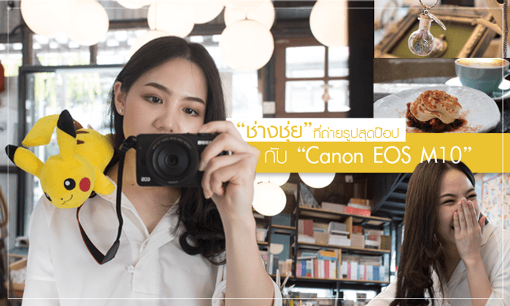 “ช่างชุ่ย” ที่ถ่ายรูปสุดป๊อบ กับ Canon EOS M10