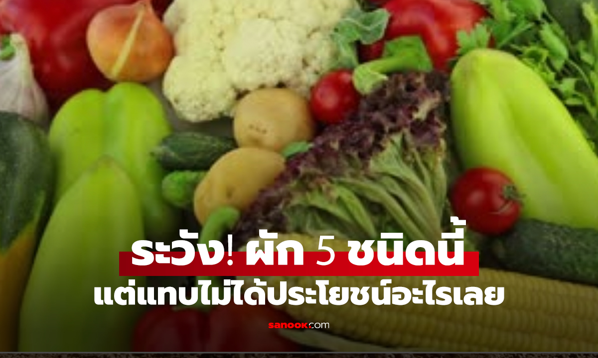 ระวัง! ผัก 5 ชนิดนี้ คนกินเยอะ แต่แทบไม่ได้ประโยชน์อะไรเลย