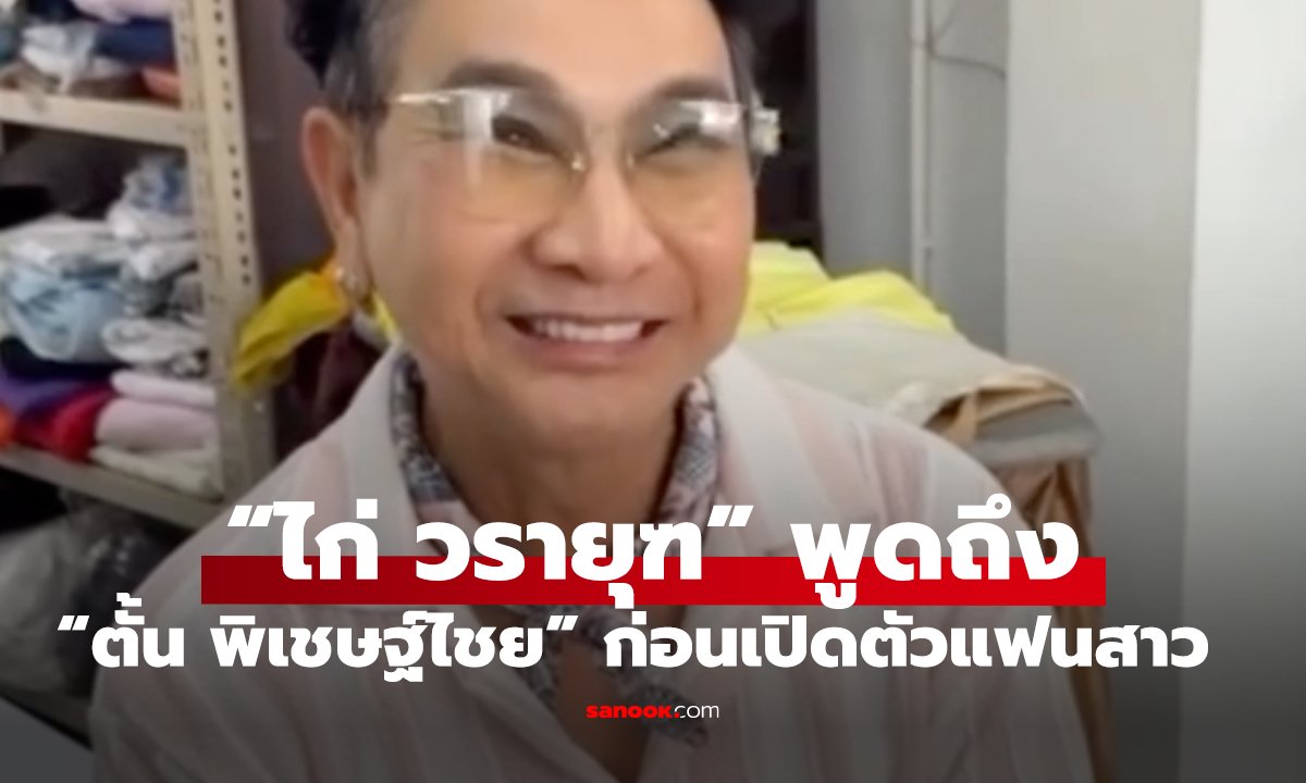 ไก่ วรายุฑ พูดถึง ‘ตั้น พิเชษฐ์ไชย’ ก่อนเจ้าตัวเปิดตัวแฟนสาวสุดปัง