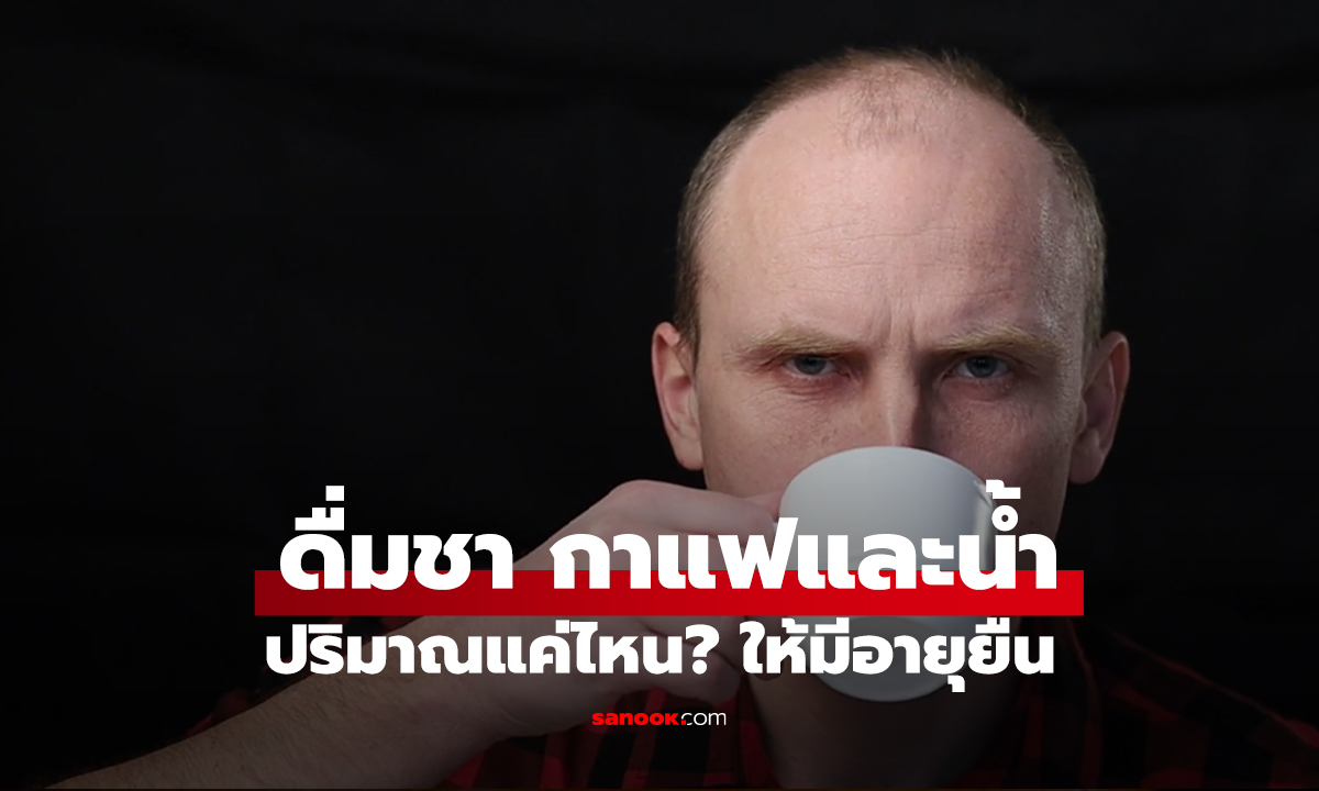 ดื่มชา กาแฟและน้ำ ปริมาณแค่ไหน? ให้มีอายุยืน ผลวิจัยชี้คำตอบที่คาดไม่ถึง