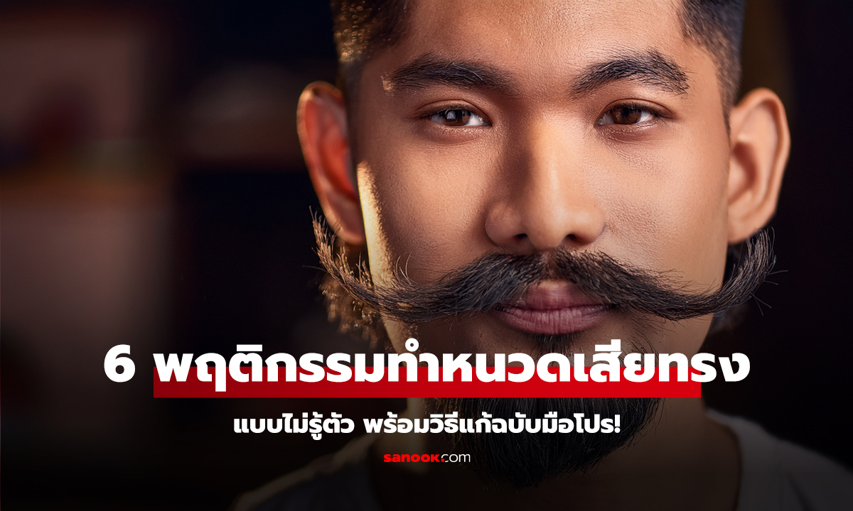 6 พฤติกรรมทำหนวดเสียทรงแบบไม่รู้ตัว พร้อมวิธีแก้ฉบับมือโปร!