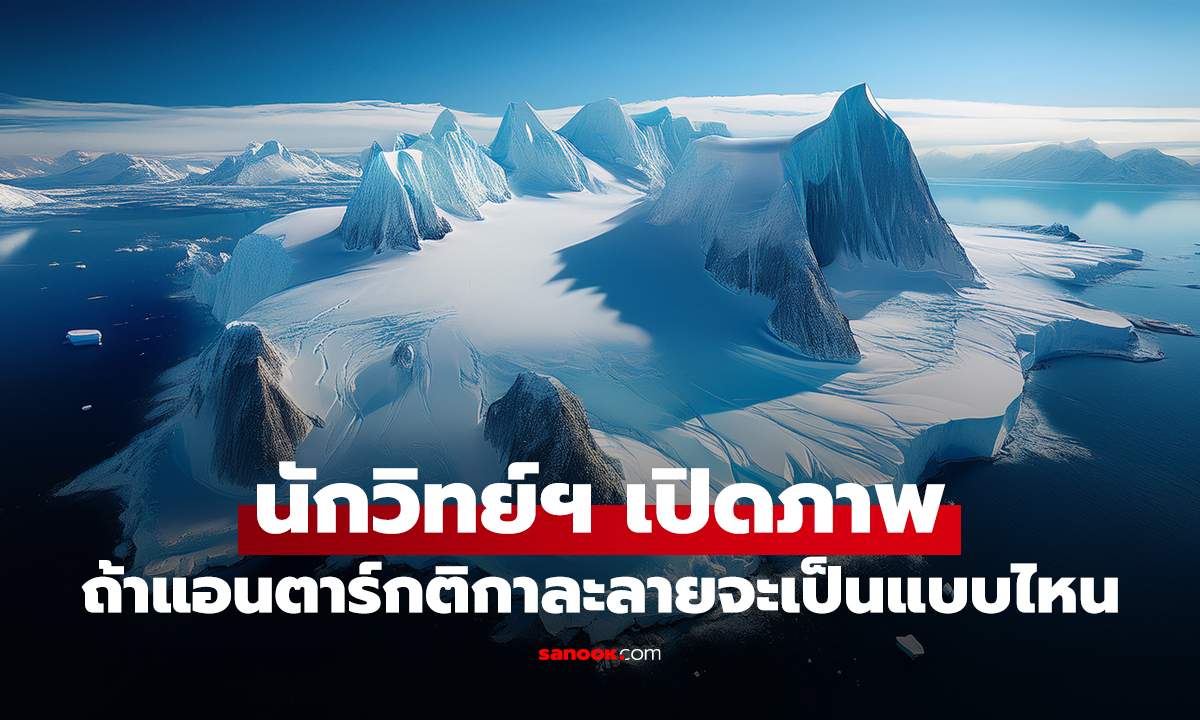 ถ้าแอนตาร์กติกาละลายหมด โลกเบื้องล่างจะเป็นแบบไหน? นักวิทย์ฯ เปิดภาพที่ทำเอาอึ้ง!!!