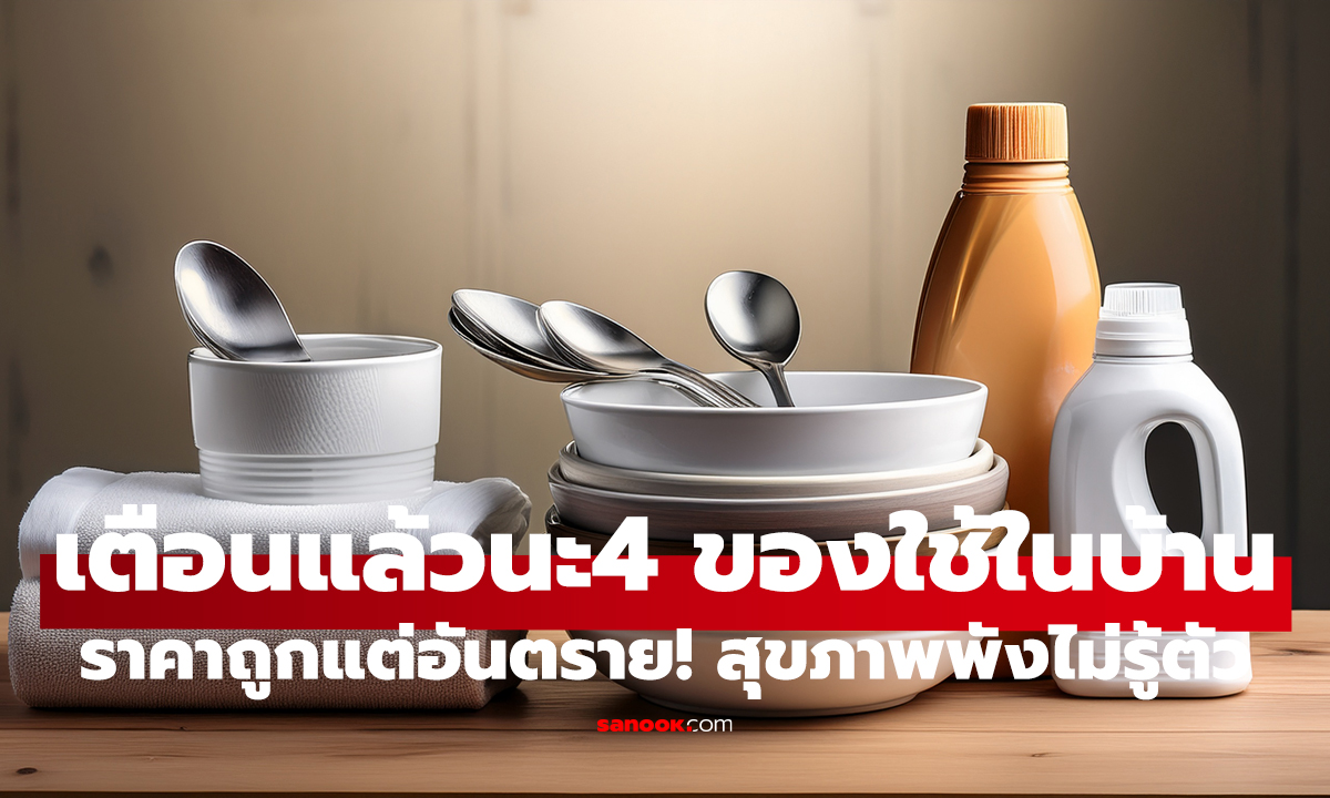 4 ของใช้ในบ้าน ราคาถูกแต่อันตราย! เตือนแล้วนะ สุดท้ายสุขภาพพังไม่รู้ตัว