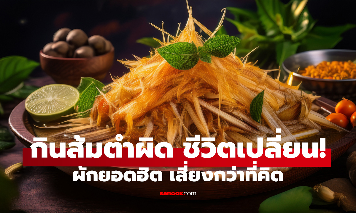 ส้มตำแซ่บ แต่มีของอันตราย! ผักชนิดนี้ เสี่ยงสุดแบบไม่รู้ตัว