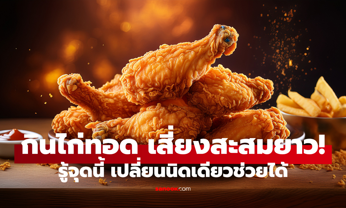 ไก่ทอดคำเดียว อยู่ในร่างกาย 6 ปี!? หมอเตือน จุดพลาดที่หลายคนทำ
