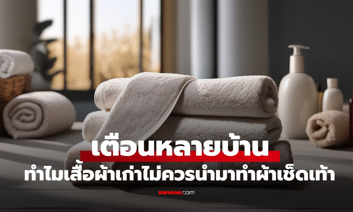 ทำไมเสื้อผ้าเก่าไม่ควรนำมาทำผ้าเช็ดเท้า เตือนหลายบ้านยังชอบทำ