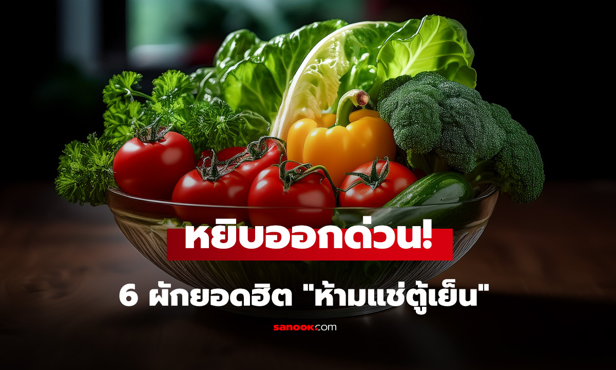 หยิบออกด่วน! เปิดลิสต์ 6 ผักยอดฮิต 