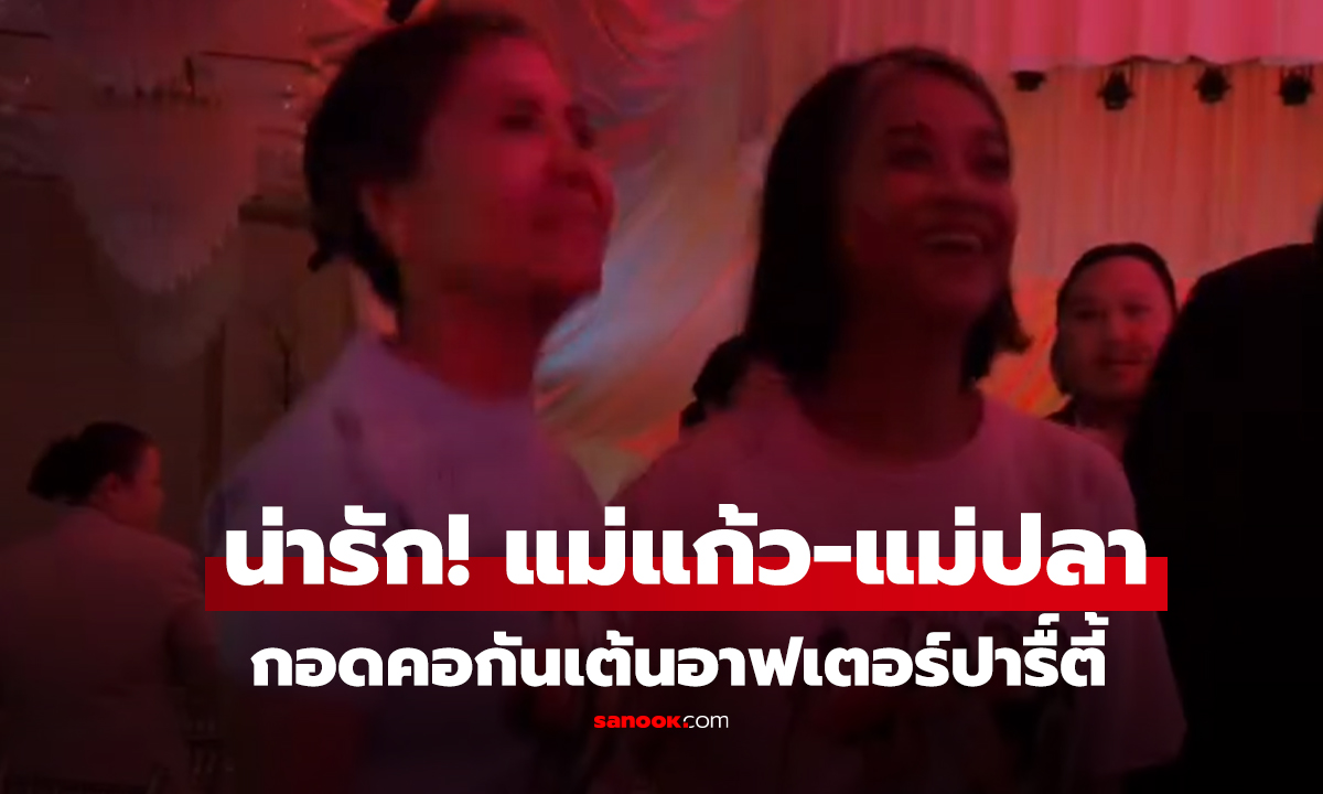 คลิป น่ารัก! แม่แก้ว-แม่ปลา กอดคอกันเต้นอาฟเตอร์ปารื์ตี้