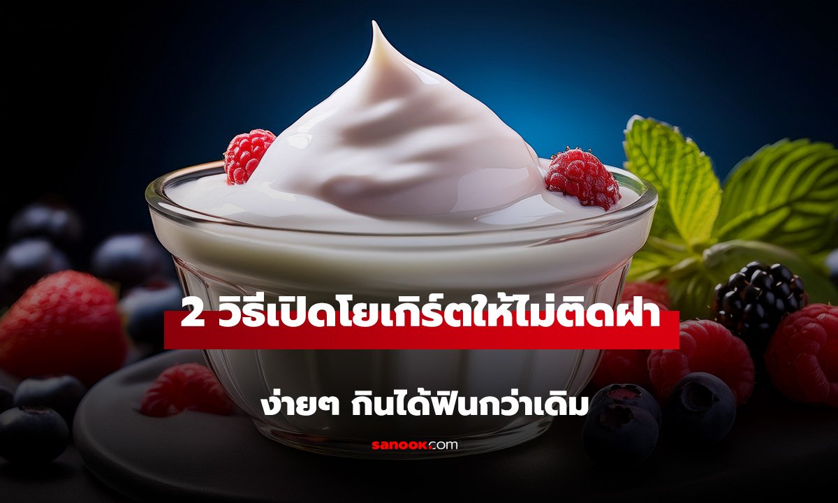 เปิดโยเกิร์ตยังไงไม่ให้ติดฝา? ลอง 2 วิธีง่ายๆ กินได้ฟินกว่าเดิม
