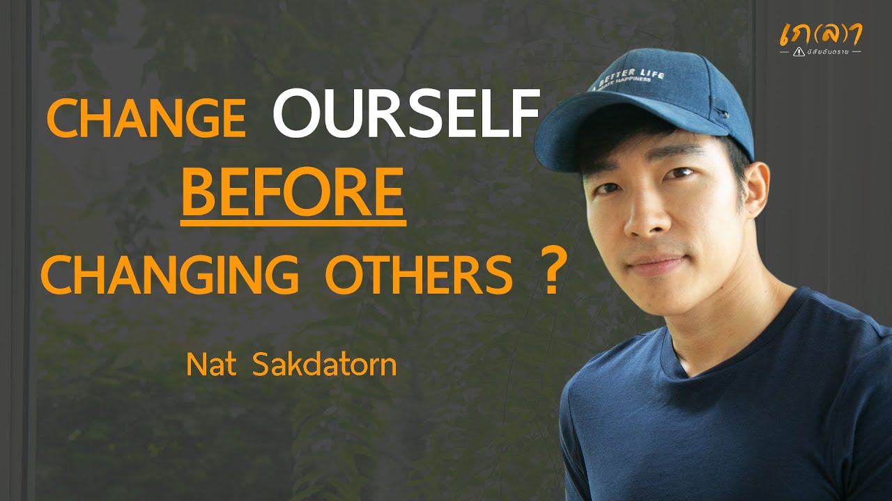 CHANGE OURSELF BEFORE CHANGING OTHERS ? l Nat Sakdatorn