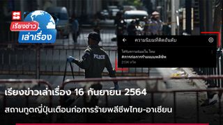 เรียงข่าวเล่าเรื่อง 16 ก.ย. 64 - สถานทูตญี่ปุ่นเตือนก่อการร้ายพลีชีพไทย-อาเซียน