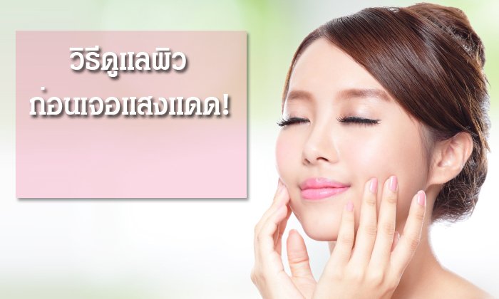 วิธีดูแลผิวในช่วงก่อนออกแดดและ หลังเจอแดด