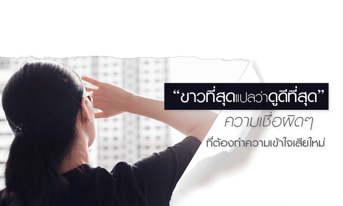 “ขาวที่สุด แปลว่าดูดีที่สุด” ความเชื่อผิดๆ ที่ต้องทำความเข้าใจเสียใหม่