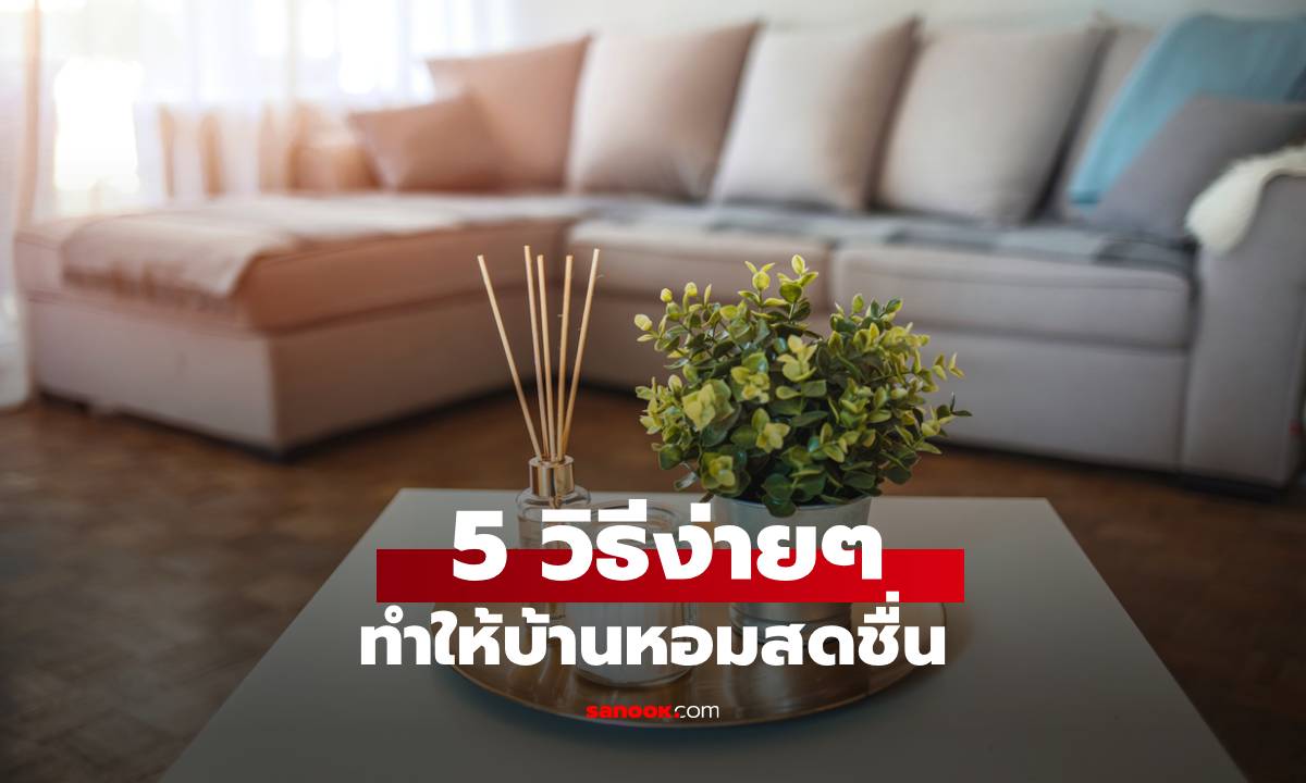 5 วิธีง่ายๆ ทำให้บ้านหอมสดชื่น ไม่ต้องพึ่งน้ำหอมราคาแพง