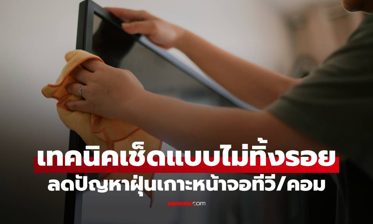 ฝุ่นเกาะหน้าจอทีวี/คอม แก้ด้วยวิธีง่ายๆ เทคนิคเช็ดแบบไม่ทิ้งรอย