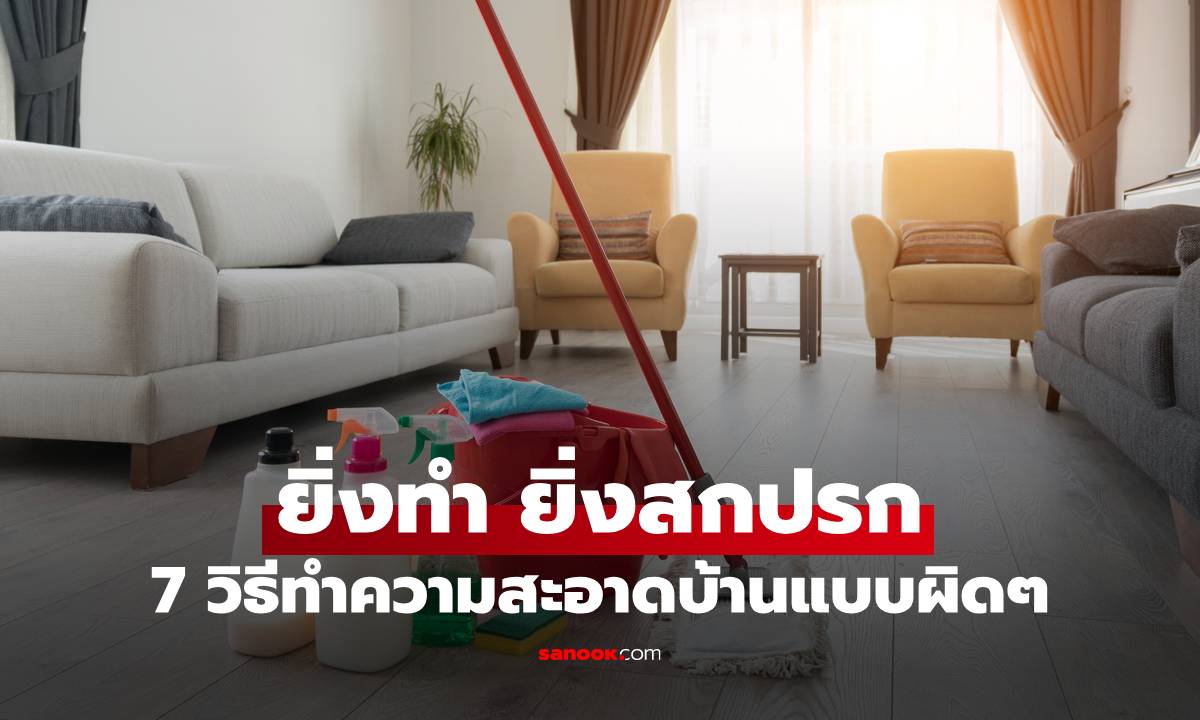 7 วิธีทำความสะอาดบ้านแบบผิดๆ ที่ยิ่งทำ ยิ่งสกปรก