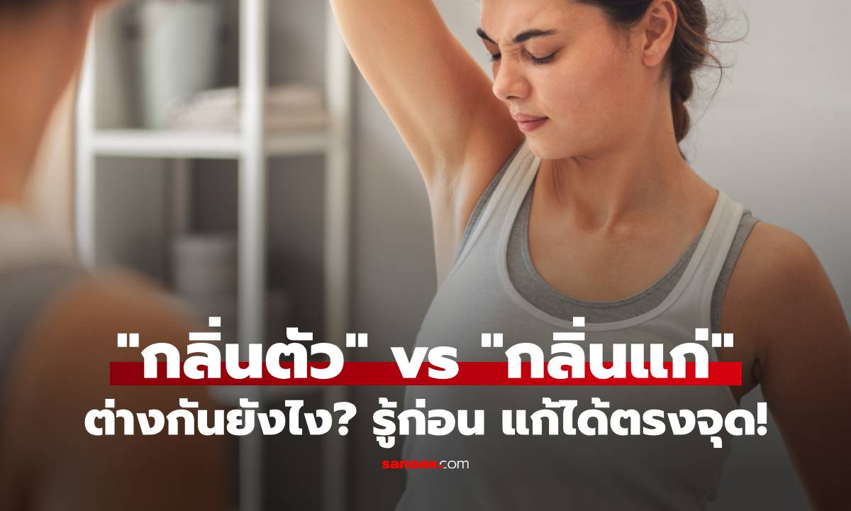 "กลิ่นตัว" vs "กลิ่นแก่" ต่างกันยังไง? รู้ก่อน แก้ได้ตรงจุด!