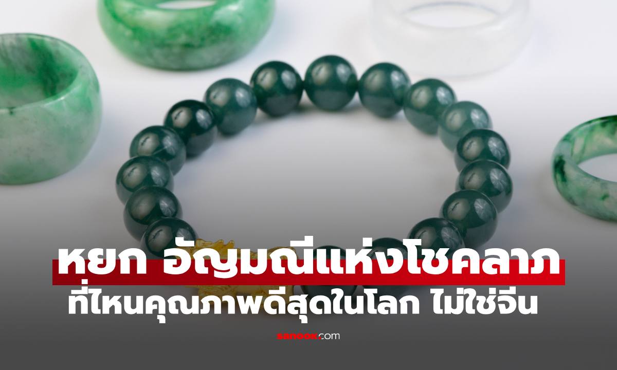 "หยก" อัญมณีแห่งโชคลาภ เปิดพิกัดคุณภาพดีที่สุดในโลก ไม่ใช่จีนอย่างที่คิด