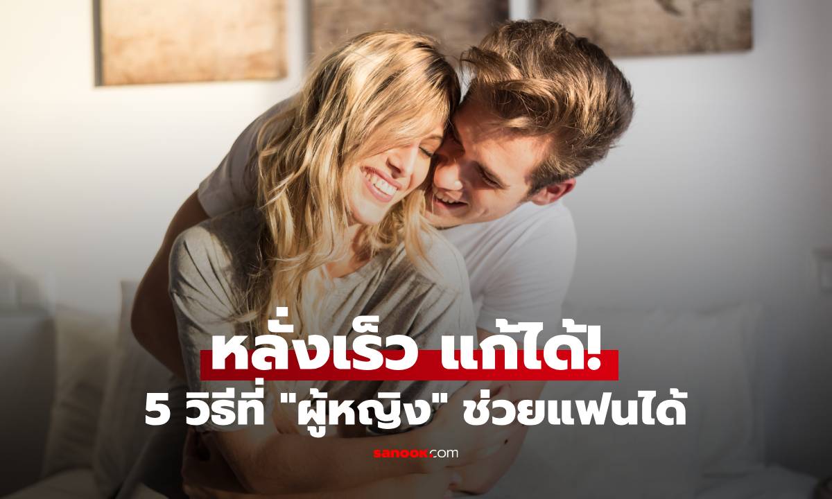 หลั่งเร็ว แก้ได้! 5 วิธีที่ "ผู้หญิง" ช่วยแฟนได้แบบไม่เสียหน้า (คู่รักช่วยกัน)
