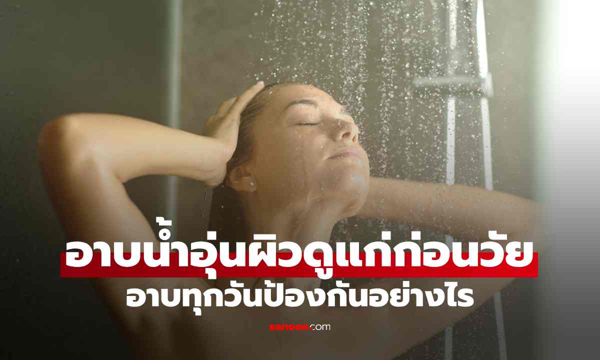 ทำไมอาบน้ำอุ่นทุกวันผิวดูแก่ก่อนวัย พร้อมวิธีป้องกันที่ถูกต้อง